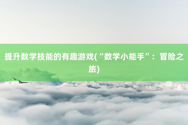 提升数学技能的有趣游戏(“数学小能手”：冒险之旅)