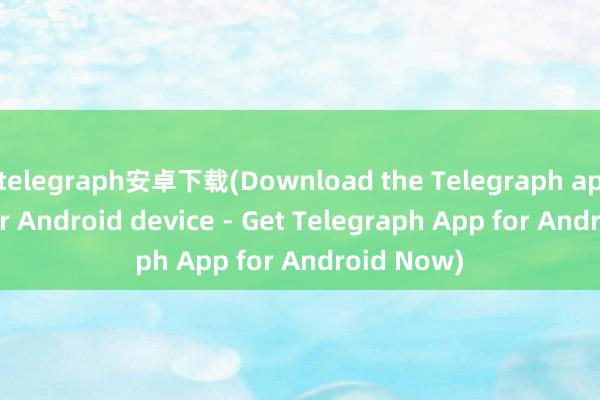 telegraph安卓下载(Download the Telegraph app for your Android device - Get Telegraph App for Android Now)