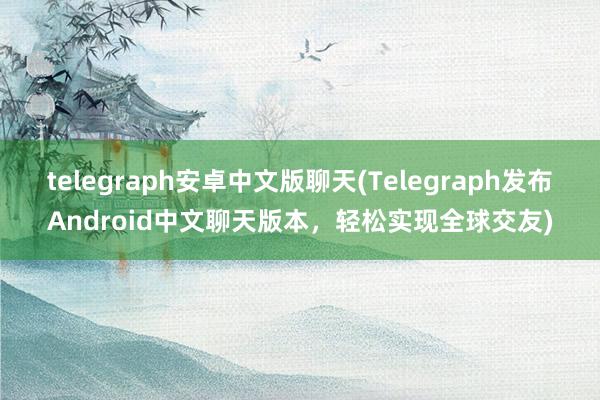 telegraph安卓中文版聊天(Telegraph发布Android中文聊天版本，轻松实现全球交友)