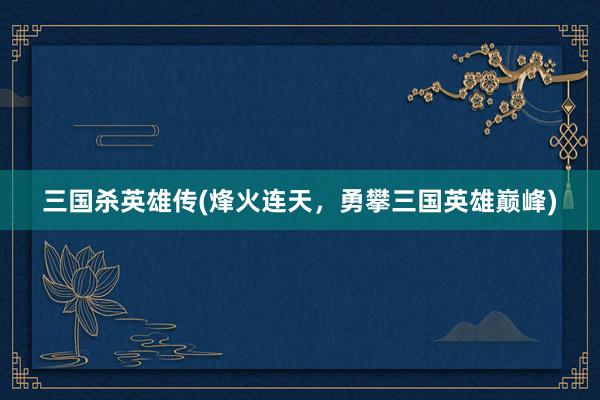 三国杀英雄传(烽火连天，勇攀三国英雄巅峰)