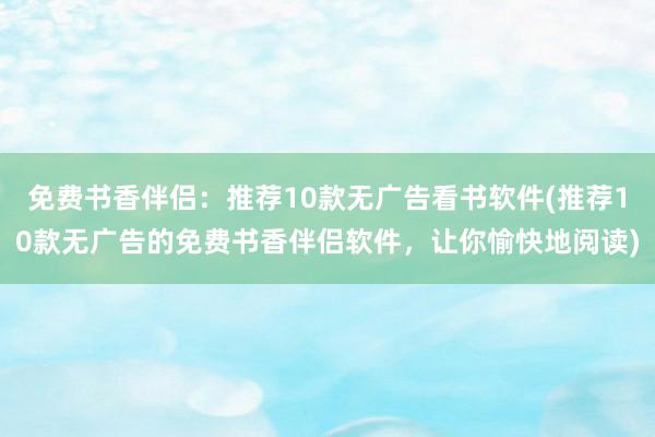 免费书香伴侣：推荐10款无广告看书软件(推荐10款无广告的免费书香伴侣软件，让你愉快地阅读)