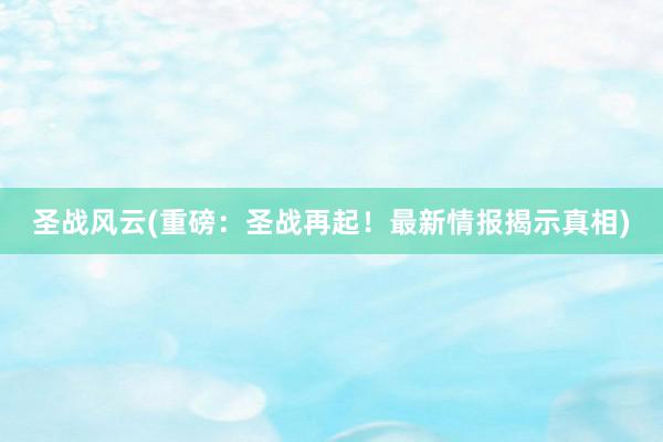 圣战风云(重磅：圣战再起！最新情报揭示真相)